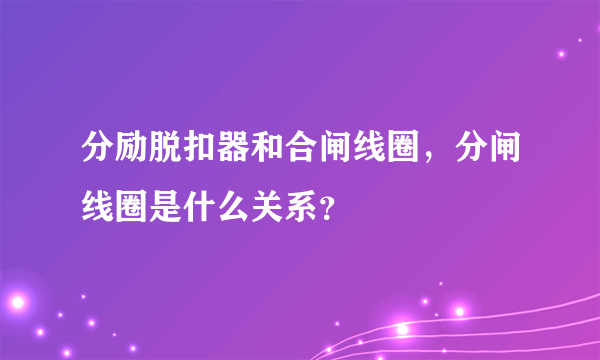 分励脱扣器和合闸线圈，分闸线圈是什么关系？