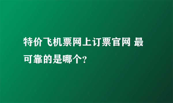 特价飞机票网上订票官网 最可靠的是哪个？