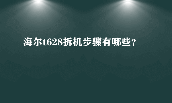 海尔t628拆机步骤有哪些？