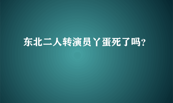 东北二人转演员丫蛋死了吗？