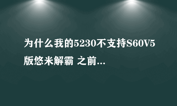 为什么我的5230不支持S60V5版悠米解霸 之前有下载过可以用 但是后来删了后在下载就不可以了