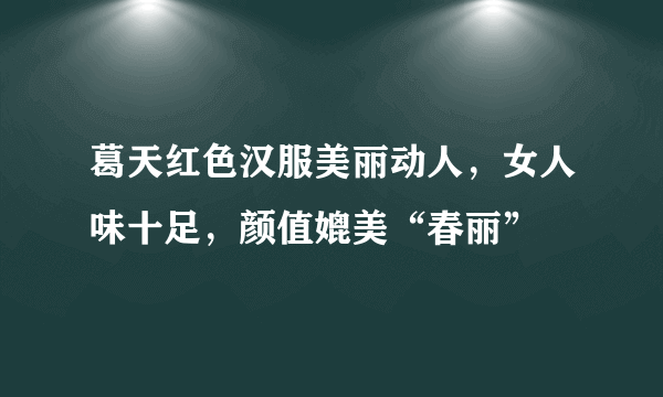 葛天红色汉服美丽动人，女人味十足，颜值媲美“春丽”