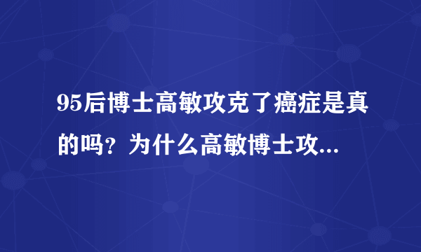 95后博士高敏攻克了癌症是真的吗？为什么高敏博士攻克癌症不用在各个三甲医院呢