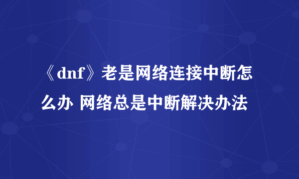 《dnf》老是网络连接中断怎么办 网络总是中断解决办法