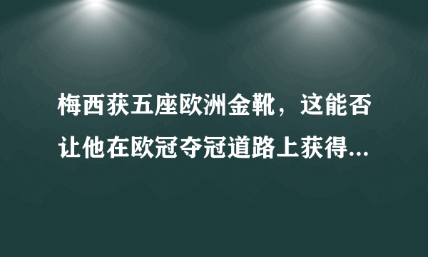 梅西获五座欧洲金靴，这能否让他在欧冠夺冠道路上获得优势？你怎么看？