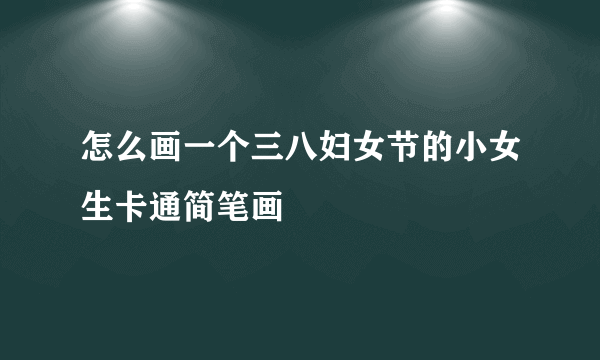 怎么画一个三八妇女节的小女生卡通简笔画