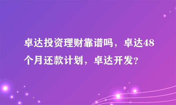 卓达投资理财靠谱吗，卓达48个月还款计划，卓达开发？