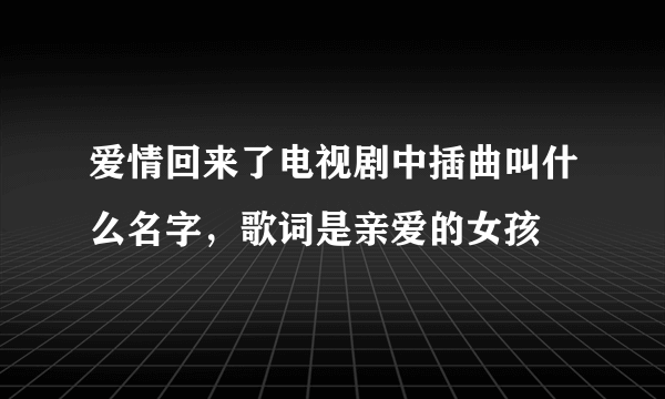 爱情回来了电视剧中插曲叫什么名字，歌词是亲爱的女孩