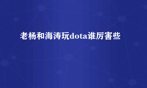 老杨和海涛玩dota谁厉害些