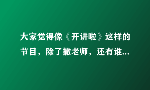 大家觉得像《开讲啦》这样的节目，除了撒老师，还有谁能主持？