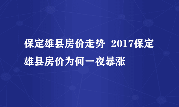 保定雄县房价走势  2017保定雄县房价为何一夜暴涨