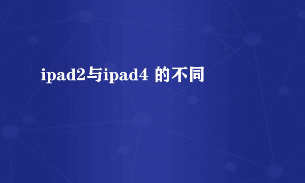 ipad2与ipad4 的不同