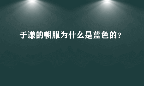 于谦的朝服为什么是蓝色的？