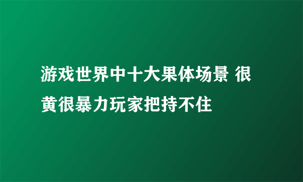 游戏世界中十大果体场景 很黄很暴力玩家把持不住