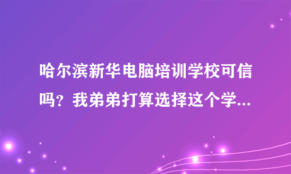 哈尔滨新华电脑培训学校可信吗？我弟弟打算选择这个学校择校，有了解的回答一下吗？