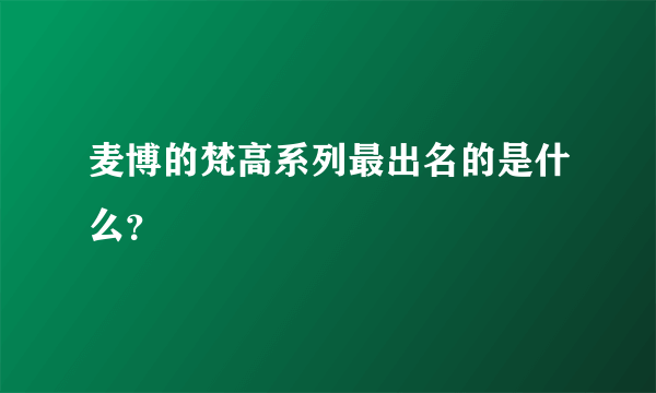 麦博的梵高系列最出名的是什么？