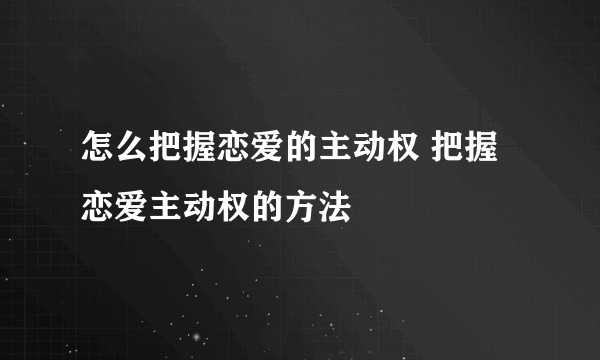 怎么把握恋爱的主动权 把握恋爱主动权的方法