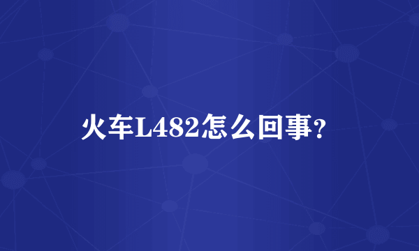 火车L482怎么回事？