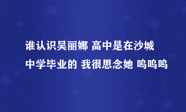 谁认识吴丽娜 高中是在沙城中学毕业的 我很思念她 呜呜呜