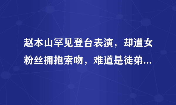 赵本山罕见登台表演，却遭女粉丝拥抱索吻，难道是徒弟故意安排？