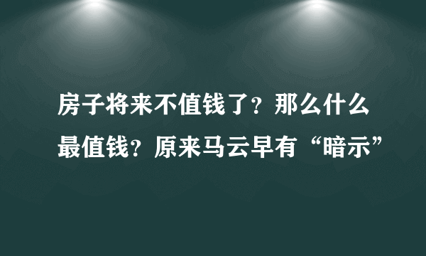 房子将来不值钱了？那么什么最值钱？原来马云早有“暗示”