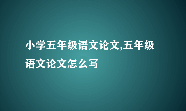 小学五年级语文论文,五年级语文论文怎么写