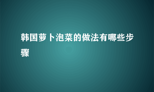 韩国萝卜泡菜的做法有哪些步骤