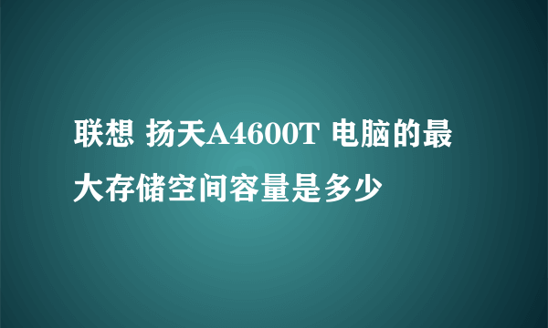 联想 扬天A4600T 电脑的最大存储空间容量是多少