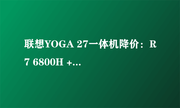 联想YOGA 27一体机降价：R7 6800H + 16G/1T仅需5499元