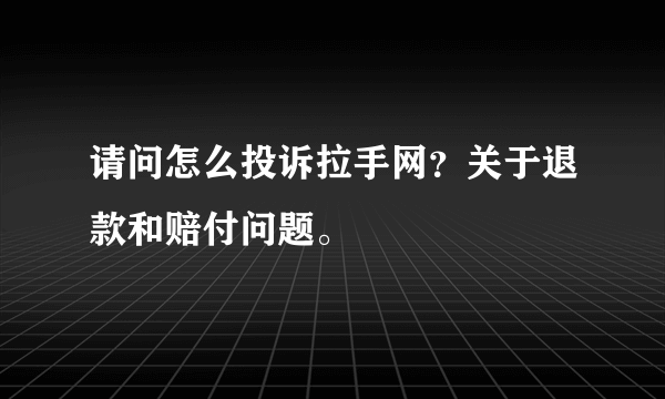 请问怎么投诉拉手网？关于退款和赔付问题。