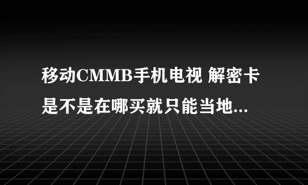 移动CMMB手机电视 解密卡是不是在哪买就只能当地网络使用，还是全国通用？？？