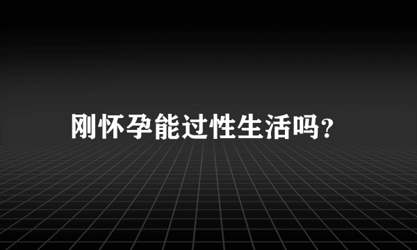 刚怀孕能过性生活吗？