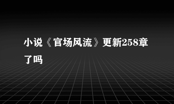 小说《官场风流》更新258章了吗