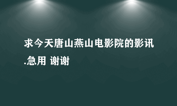 求今天唐山燕山电影院的影讯.急用 谢谢