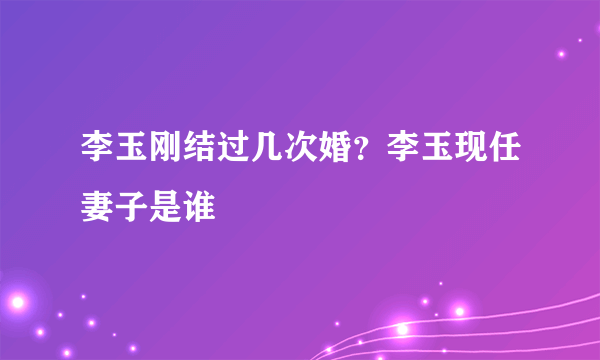 李玉刚结过几次婚？李玉现任妻子是谁