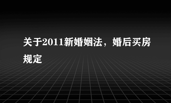 关于2011新婚姻法，婚后买房规定