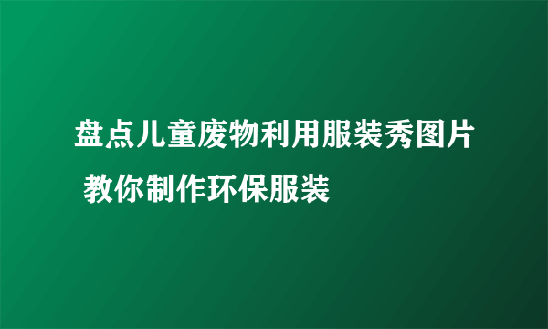 盘点儿童废物利用服装秀图片 教你制作环保服装