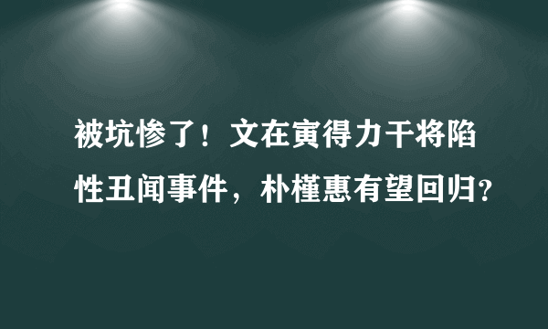 被坑惨了！文在寅得力干将陷性丑闻事件，朴槿惠有望回归？