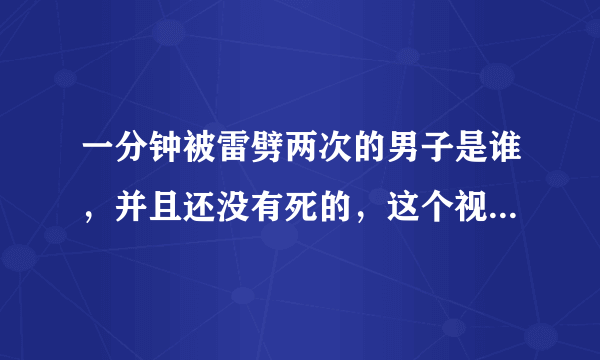 一分钟被雷劈两次的男子是谁，并且还没有死的，这个视频...