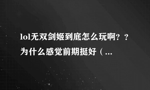 lol无双剑姬到底怎么玩啊？？为什么感觉前期挺好（杀两三个人），中期就无力了，后期有时好点有时崩溃求解