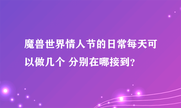 魔兽世界情人节的日常每天可以做几个 分别在哪接到？