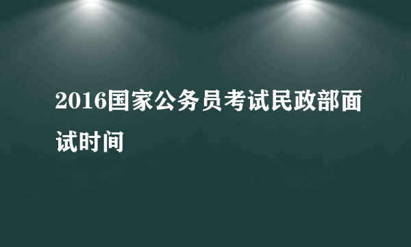 2016国家公务员考试民政部面试时间