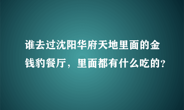 谁去过沈阳华府天地里面的金钱豹餐厅，里面都有什么吃的？