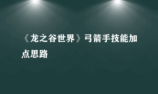 《龙之谷世界》弓箭手技能加点思路