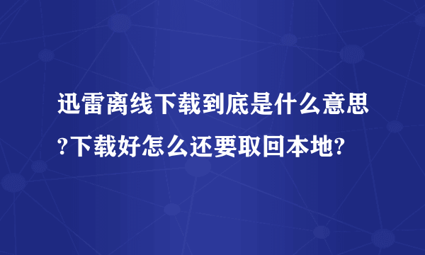 迅雷离线下载到底是什么意思?下载好怎么还要取回本地?