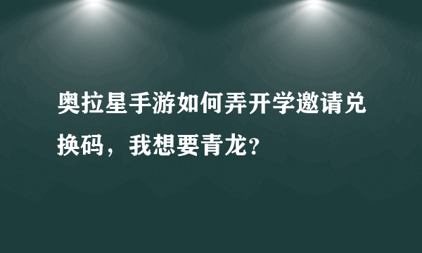 奥拉星手游如何弄开学邀请兑换码，我想要青龙？