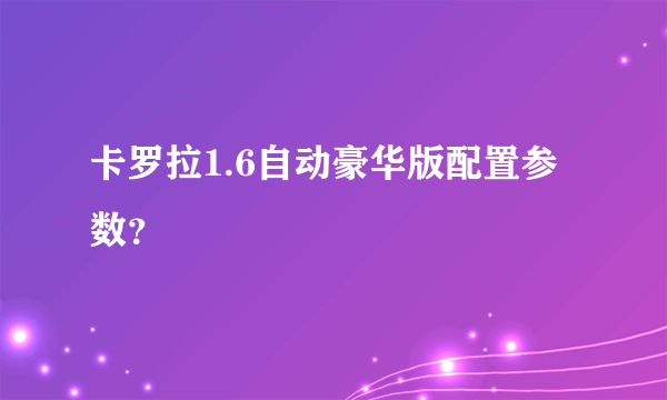 卡罗拉1.6自动豪华版配置参数？