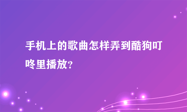 手机上的歌曲怎样弄到酷狗叮咚里播放？