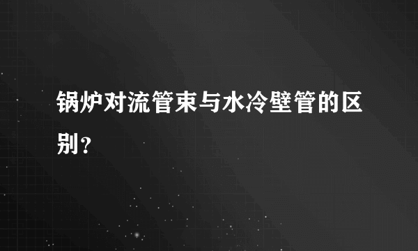 锅炉对流管束与水冷壁管的区别？