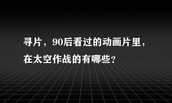 寻片，90后看过的动画片里，在太空作战的有哪些？